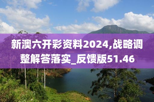 新澳六开彩资料2024,战略调整解答落实_反馈版51.46