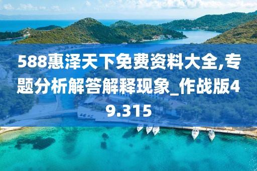 588惠泽天下免费资料大全,专题分析解答解释现象_作战版49.315