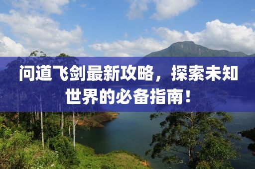 问道飞剑最新攻略，探索未知世界的必备指南！