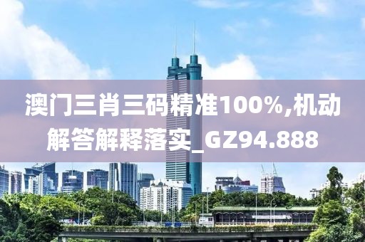 澳门三肖三码精准100%,机动解答解释落实_GZ94.888