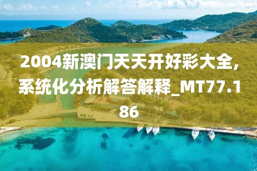 2004新澳门天天开好彩大全,系统化分析解答解释_MT77.186