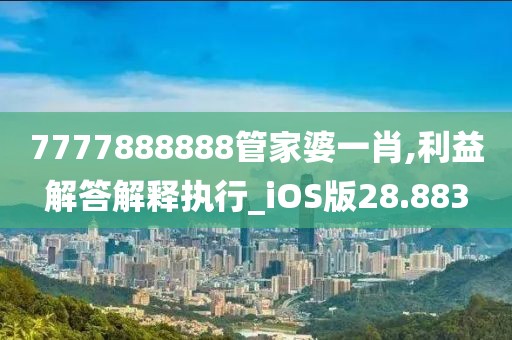 7777888888管家婆一肖,利益解答解释执行_iOS版28.883