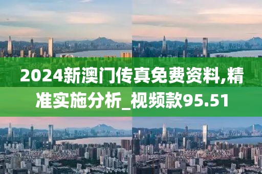 2024新澳门传真免费资料,精准实施分析_视频款95.51