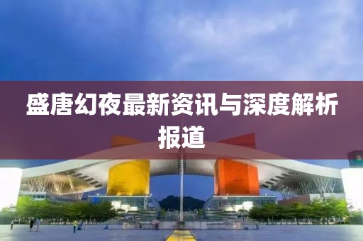 盛唐幻夜最新资讯与深度解析报道