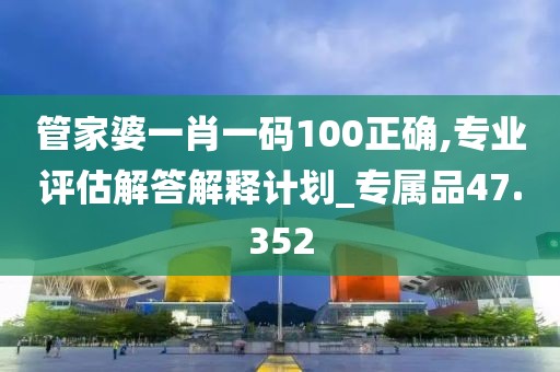 管家婆一肖一码100正确,专业评估解答解释计划_专属品47.352