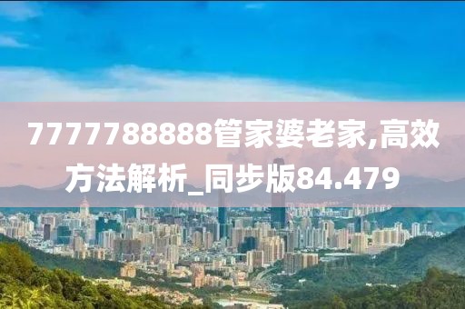 7777788888管家婆老家,高效方法解析_同步版84.479