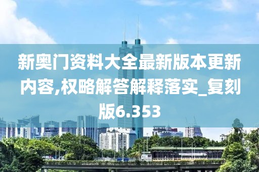 新奥门资料大全最新版本更新内容,权略解答解释落实_复刻版6.353