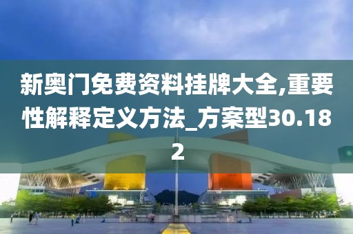 新奥门免费资料挂牌大全,重要性解释定义方法_方案型30.182