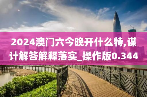 2024澳门六今晚开什么特,谋计解答解释落实_操作版0.344