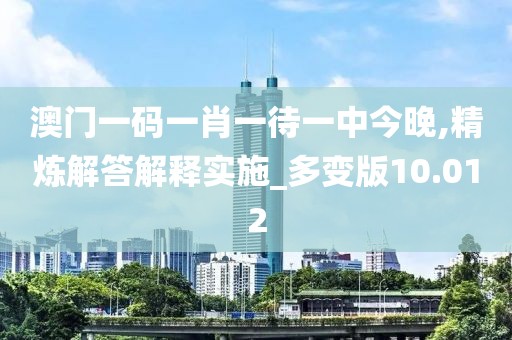 澳门一码一肖一待一中今晚,精炼解答解释实施_多变版10.012