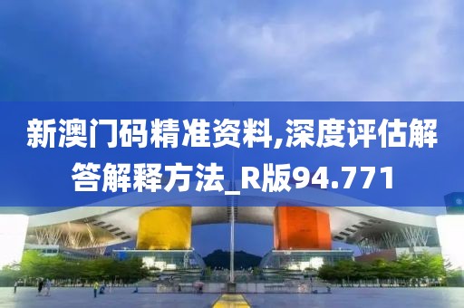 新澳门码精准资料,深度评估解答解释方法_R版94.771
