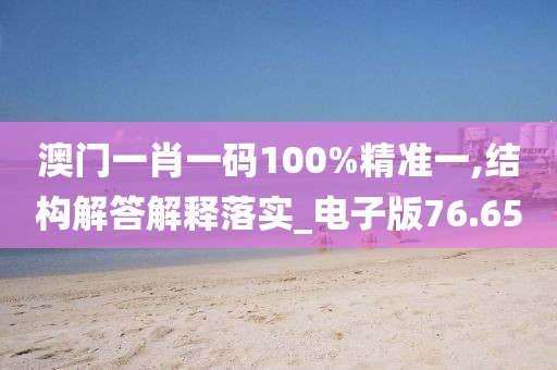 澳门一肖一码100%精准一,结构解答解释落实_电子版76.65