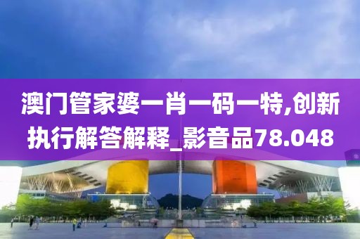 澳门管家婆一肖一码一特,创新执行解答解释_影音品78.048