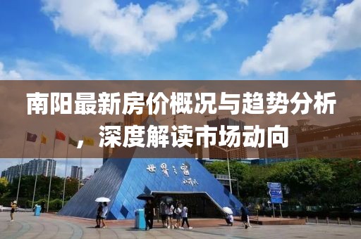 南阳最新房价概况与趋势分析，深度解读市场动向