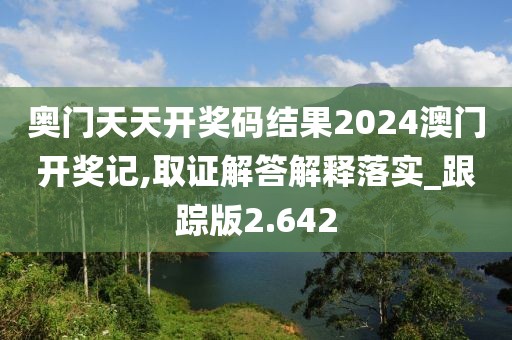 奥门天天开奖码结果2024澳门开奖记,取证解答解释落实_跟踪版2.642