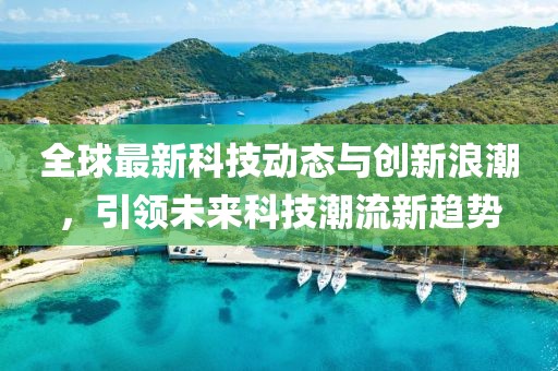 全球最新科技动态与创新浪潮，引领未来科技潮流新趋势