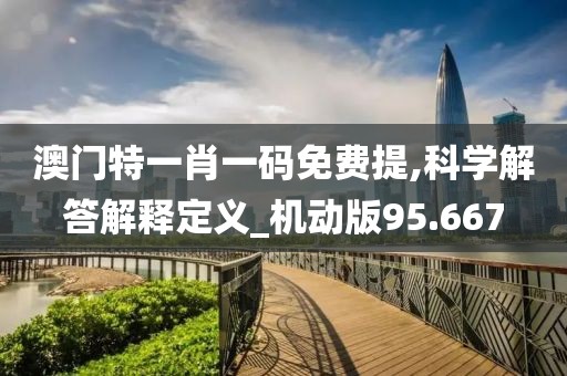 澳门特一肖一码免费提,科学解答解释定义_机动版95.667