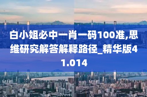 白小姐必中一肖一码100准,思维研究解答解释路径_精华版41.014