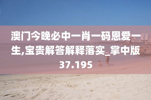 澳门今晚必中一肖一码恩爱一生,宝贵解答解释落实_掌中版37.195