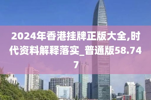 2024年香港挂牌正版大全,时代资料解释落实_普通版58.747