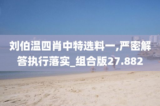 刘伯温四肖中特选料一,严密解答执行落实_组合版27.882