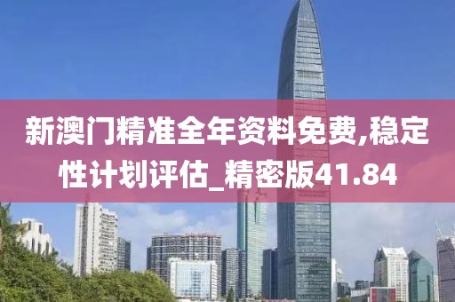 新澳门精准全年资料免费,稳定性计划评估_精密版41.84