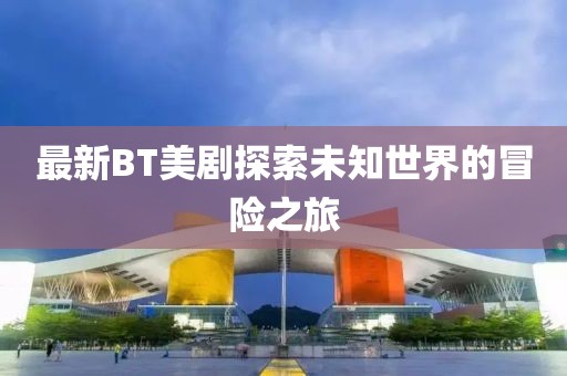 最新BT美剧探索未知世界的冒险之旅