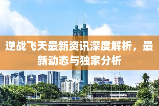 逆战飞天最新资讯深度解析，最新动态与独家分析