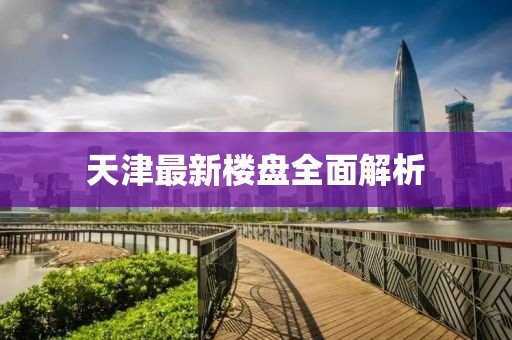 天津最新楼盘全面解析