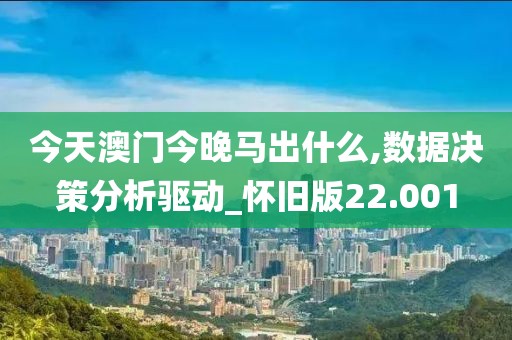今天澳门今晚马出什么,数据决策分析驱动_怀旧版22.001