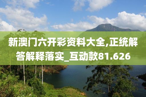 新澳门六开彩资料大全,正统解答解释落实_互动款81.626