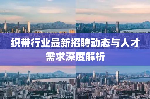 织带行业最新招聘动态与人才需求深度解析