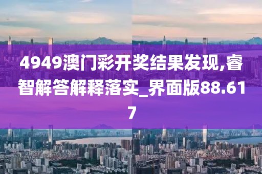 4949澳门彩开奖结果发现,睿智解答解释落实_界面版88.617