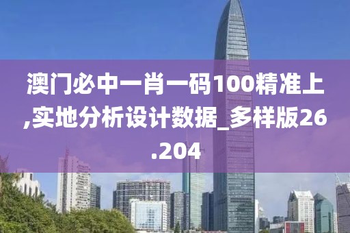 澳门必中一肖一码100精准上,实地分析设计数据_多样版26.204