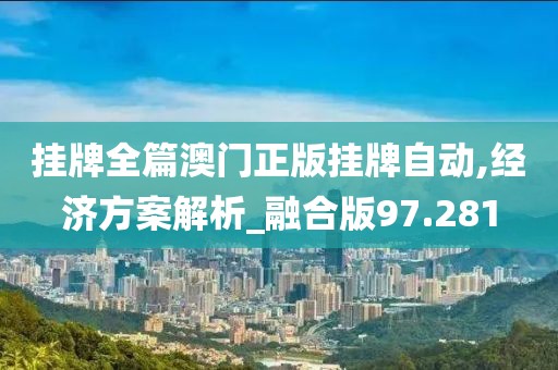 挂牌全篇澳门正版挂牌自动,经济方案解析_融合版97.281
