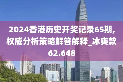 2024香港历史开奖记录65期,权威分析策略解答解释_冰爽款62.648