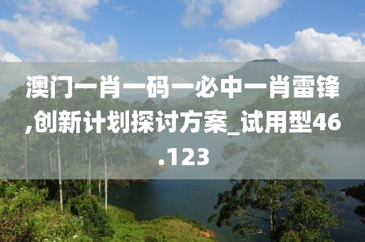 澳门一肖一码一必中一肖雷锋,创新计划探讨方案_试用型46.123