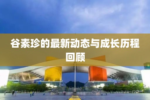 谷素珍的最新动态与成长历程回顾
