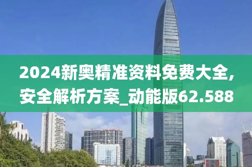 2024新奥精准资料免费大全,安全解析方案_动能版62.588