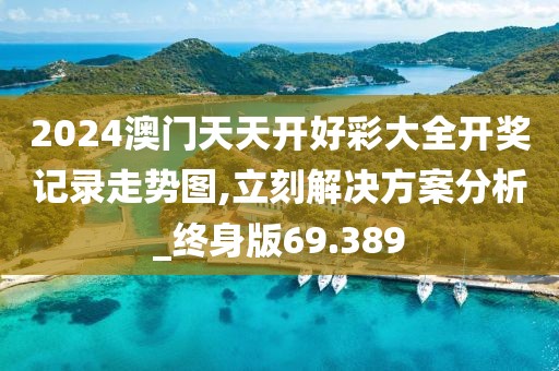 2024澳门天天开好彩大全开奖记录走势图,立刻解决方案分析_终身版69.389