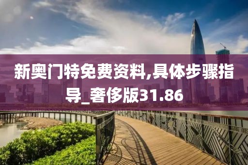 新奥门特免费资料,具体步骤指导_奢侈版31.86
