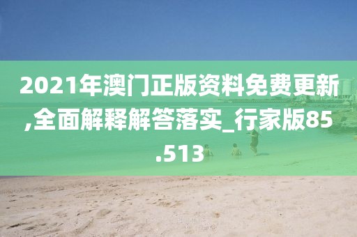 2021年澳门正版资料免费更新,全面解释解答落实_行家版85.513