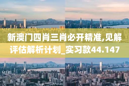 新澳门四肖三肖必开精准,见解评估解析计划_实习款44.147