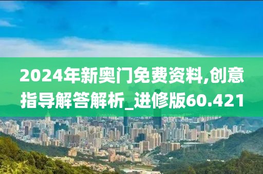 2024年新奥门免费资料,创意指导解答解析_进修版60.421