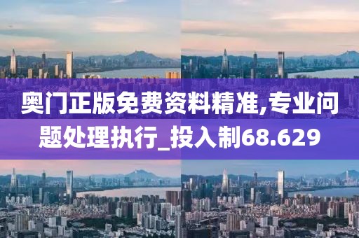 奥门正版免费资料精准,专业问题处理执行_投入制68.629