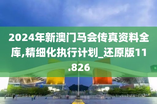 2024年新澳门马会传真资料全库,精细化执行计划_还原版11.826