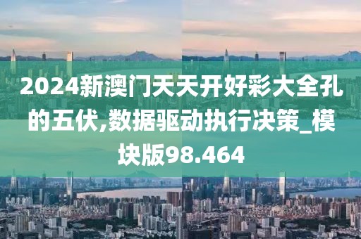 2024新澳门天天开好彩大全孔的五伏,数据驱动执行决策_模块版98.464