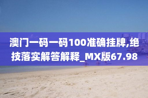澳门一码一码100准确挂牌,绝技落实解答解释_MX版67.98