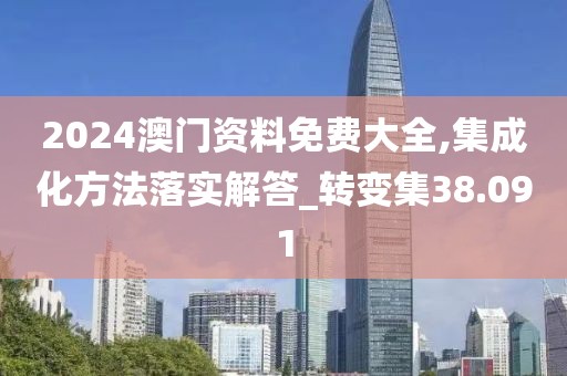2024澳门资料免费大全,集成化方法落实解答_转变集38.091