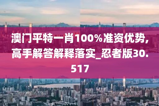 澳门平特一肖100%准资优势,高手解答解释落实_忍者版30.517